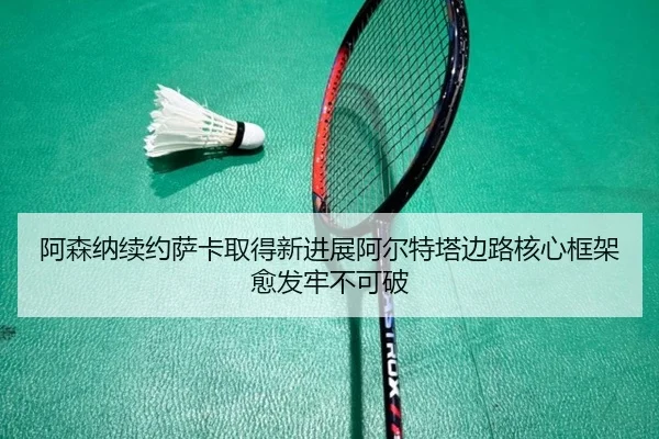 阿森纳续约萨卡取得新进展阿尔特塔边路核心框架愈发牢不可破